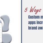 Five Ways Custom Mobile Apps Increase Brand Awareness